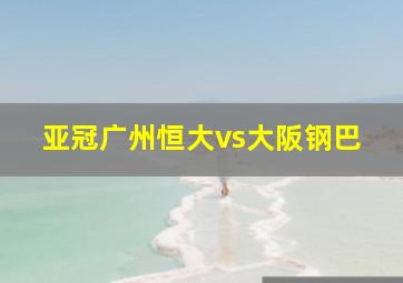 亚冠广州恒大vs大阪钢巴