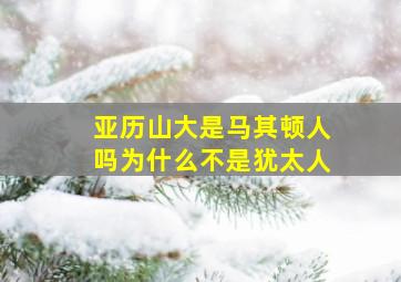 亚历山大是马其顿人吗为什么不是犹太人