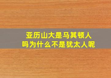 亚历山大是马其顿人吗为什么不是犹太人呢