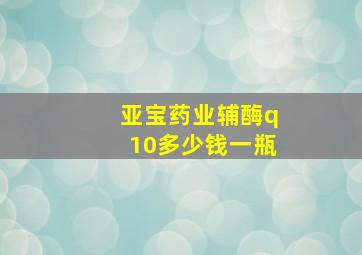 亚宝药业辅酶q10多少钱一瓶