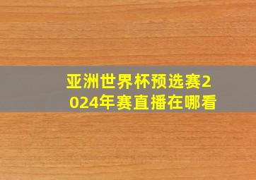 亚洲世界杯预选赛2024年赛直播在哪看