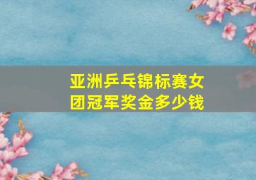 亚洲乒乓锦标赛女团冠军奖金多少钱