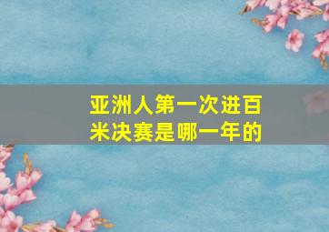 亚洲人第一次进百米决赛是哪一年的