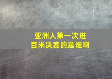 亚洲人第一次进百米决赛的是谁啊