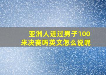 亚洲人进过男子100米决赛吗英文怎么说呢