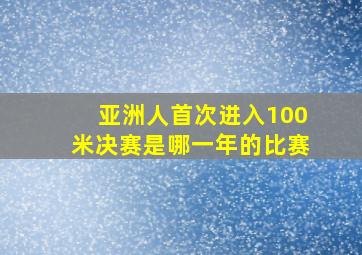 亚洲人首次进入100米决赛是哪一年的比赛