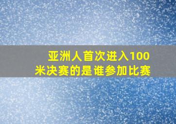 亚洲人首次进入100米决赛的是谁参加比赛