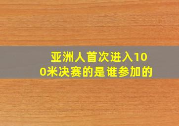 亚洲人首次进入100米决赛的是谁参加的