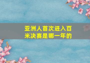 亚洲人首次进入百米决赛是哪一年的