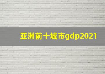 亚洲前十城市gdp2021