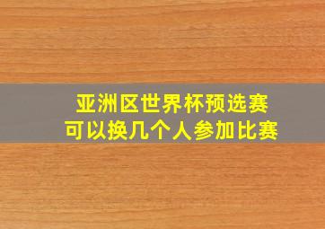 亚洲区世界杯预选赛可以换几个人参加比赛