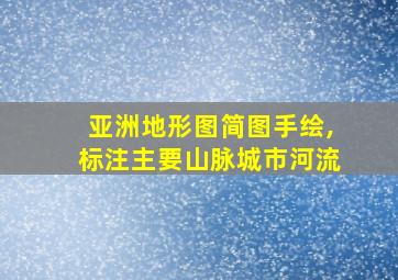 亚洲地形图简图手绘,标注主要山脉城市河流