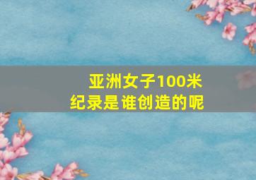 亚洲女子100米纪录是谁创造的呢