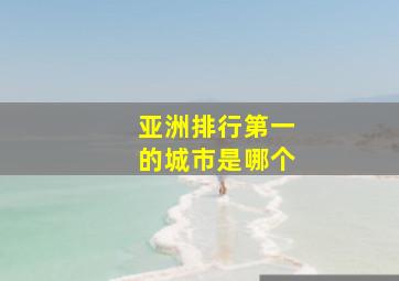 亚洲排行第一的城市是哪个