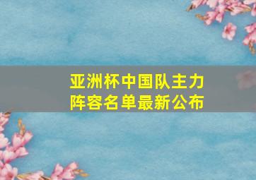 亚洲杯中国队主力阵容名单最新公布