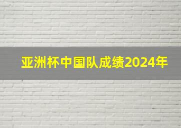 亚洲杯中国队成绩2024年