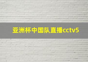 亚洲杯中国队直播cctv5