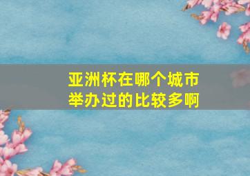 亚洲杯在哪个城市举办过的比较多啊