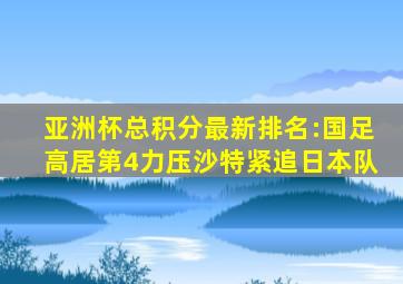 亚洲杯总积分最新排名:国足高居第4力压沙特紧追日本队