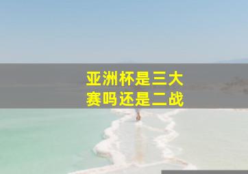 亚洲杯是三大赛吗还是二战