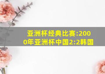 亚洲杯经典比赛:2000年亚洲杯中国2:2韩国