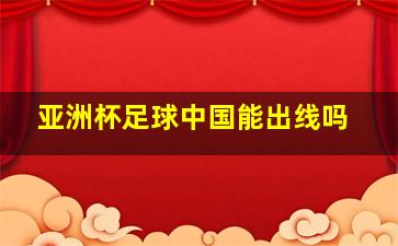 亚洲杯足球中国能出线吗