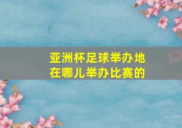 亚洲杯足球举办地在哪儿举办比赛的