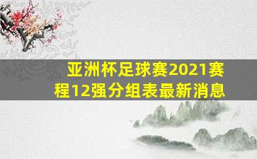 亚洲杯足球赛2021赛程12强分组表最新消息