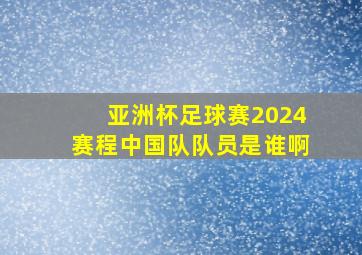 亚洲杯足球赛2024赛程中国队队员是谁啊