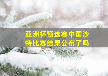 亚洲杯预选赛中国沙特比赛结果公布了吗