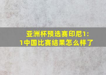 亚洲杯预选赛印尼1:1中国比赛结果怎么样了