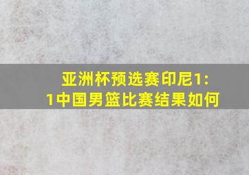 亚洲杯预选赛印尼1:1中国男篮比赛结果如何