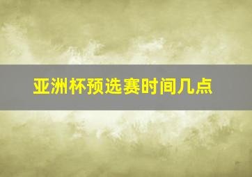 亚洲杯预选赛时间几点