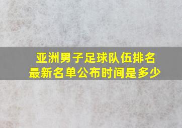 亚洲男子足球队伍排名最新名单公布时间是多少