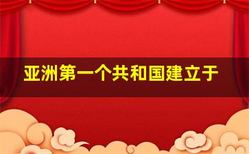 亚洲第一个共和国建立于