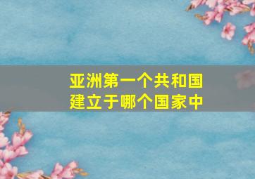 亚洲第一个共和国建立于哪个国家中