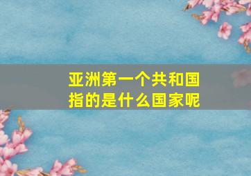 亚洲第一个共和国指的是什么国家呢