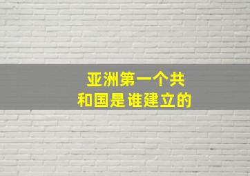 亚洲第一个共和国是谁建立的