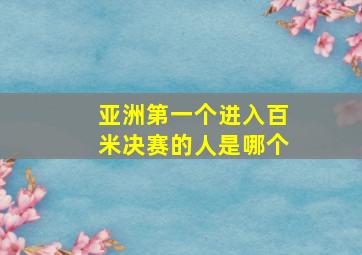 亚洲第一个进入百米决赛的人是哪个