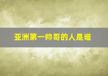 亚洲第一帅哥的人是谁