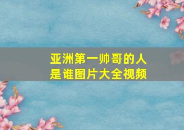 亚洲第一帅哥的人是谁图片大全视频