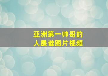 亚洲第一帅哥的人是谁图片视频