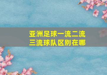 亚洲足球一流二流三流球队区别在哪