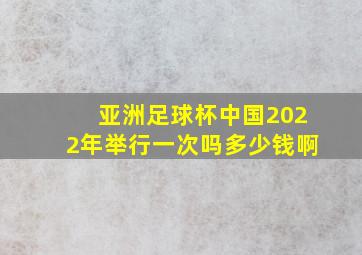 亚洲足球杯中国2022年举行一次吗多少钱啊