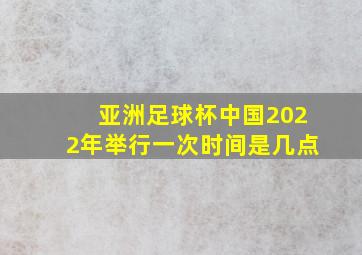 亚洲足球杯中国2022年举行一次时间是几点