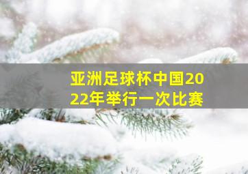 亚洲足球杯中国2022年举行一次比赛