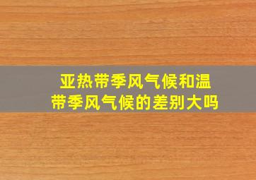 亚热带季风气候和温带季风气候的差别大吗