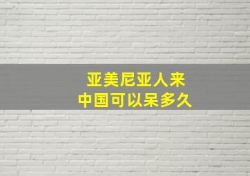 亚美尼亚人来中国可以呆多久