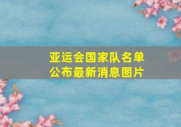 亚运会国家队名单公布最新消息图片