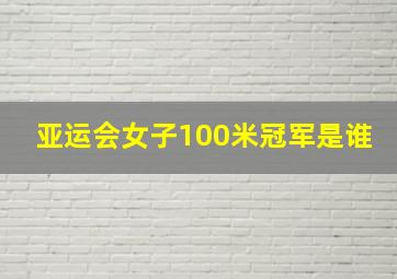 亚运会女子100米冠军是谁